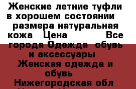 Женские летние туфли в хорошем состоянии 37 размера натуральная кожа › Цена ­ 2 500 - Все города Одежда, обувь и аксессуары » Женская одежда и обувь   . Нижегородская обл.,Нижний Новгород г.